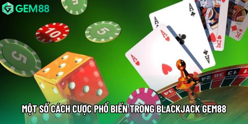 Một số cách cược phổ biến trong Blackjack Gem88
